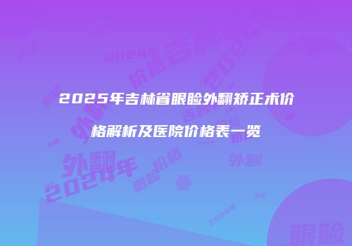 2025年吉林省眼睑外翻矫正术价格解析及医院价格表一览