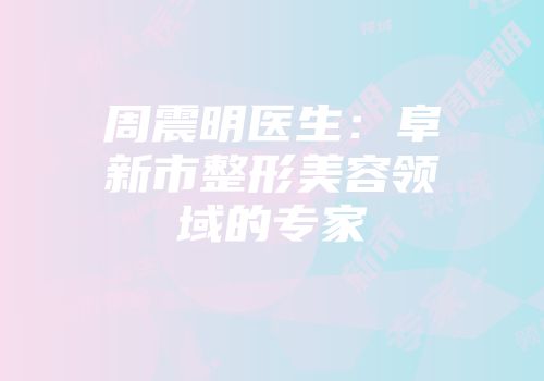 周震明医生：阜新市整形美容领域的专家
