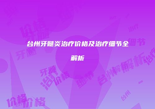 台州牙髓炎治疗价格及治疗细节全解析