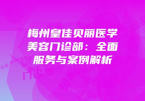 梅州皇佳贝丽医学美容门诊部：全面服务与案例解析