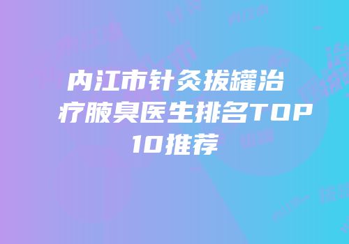 内江市针灸拔罐治疗腋臭医生排名TOP10推荐