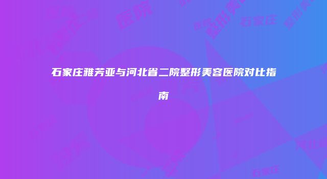 石家庄雅芳亚与河北省二院整形美容医院对比指南