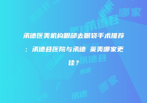 承德医美机构眼部去眼袋手术推荐：承德县医院与承德玥莱美哪家更佳？
