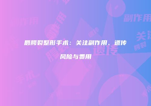 唇腭裂整形手术：关注副作用、遗传风险与费用