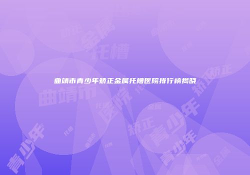 曲靖市青少年矫正金属托槽医院排行榜揭晓