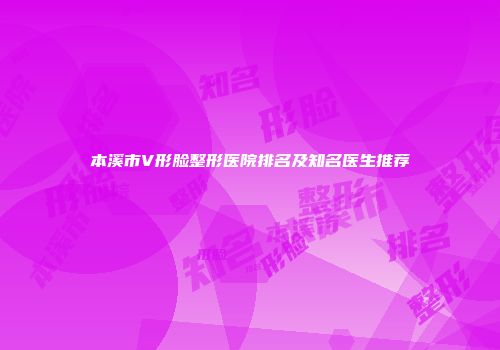 本溪市V形脸整形医院排名及知名医生推荐