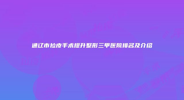 通辽市拉皮手术提升整形三甲医院排名及介绍
