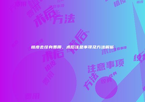 植皮去纹身费用、术后注意事项及方法解析