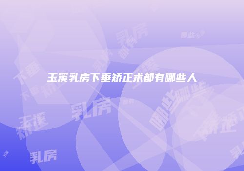 玉溪乳房下垂矫正术都有哪些人