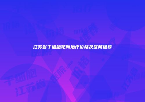 江苏省干细胞靶向治疗价格及医院推荐
