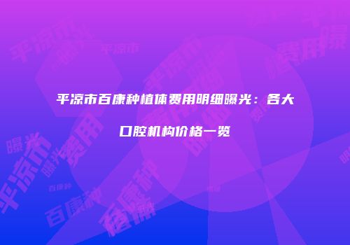 平凉市百康种植体费用明细曝光：各大口腔机构价格一览