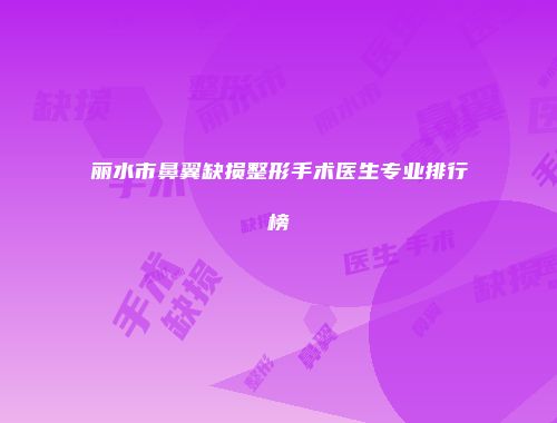 丽水市鼻翼缺损整形手术医生专业排行榜