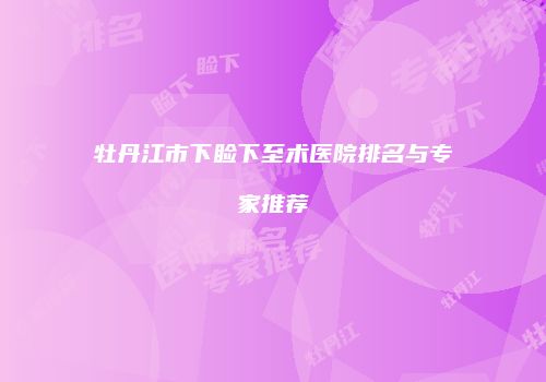 牡丹江市下睑下至术医院排名与专家推荐