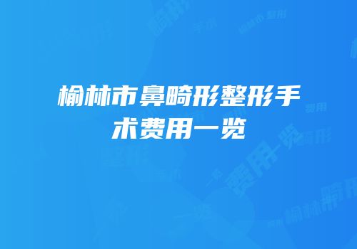 榆林市鼻畸形整形手术费用一览