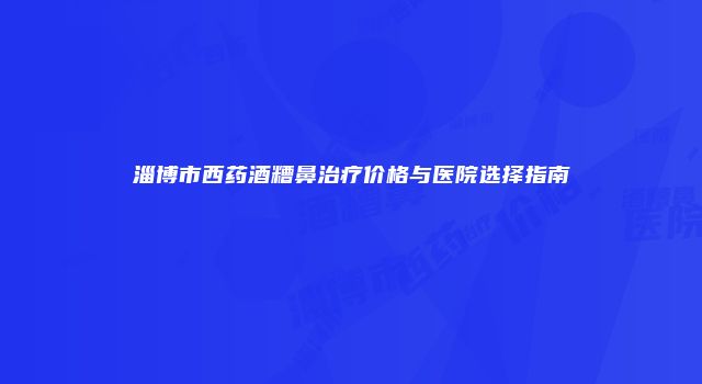 淄博市西药酒糟鼻治疗价格与医院选择指南