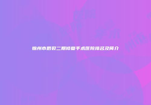 锦州市唇裂二期修复手术医院排名及简介