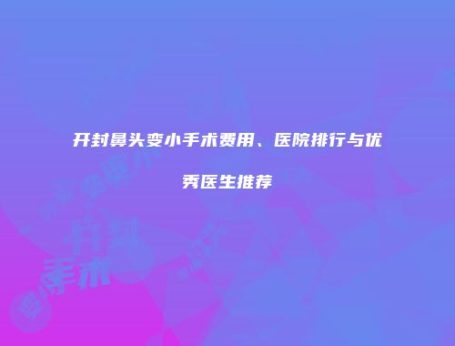 开封鼻头变小手术费用、医院排行与优秀医生推荐