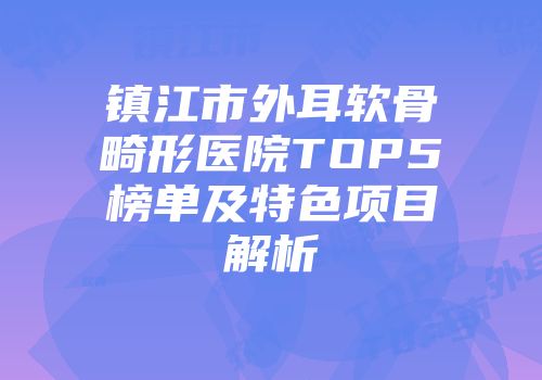 镇江市外耳软骨畸形医院TOP5榜单及特色项目解析