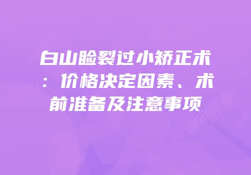 白山睑裂过小矫正术：价格决定因素、术前准备及注意事项