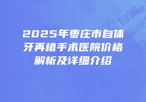 2025年枣庄市自体牙再植手术医院价格解析及详细介绍