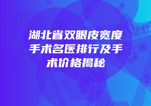 湖北省双眼皮宽度手术名医排行及手术价格揭秘