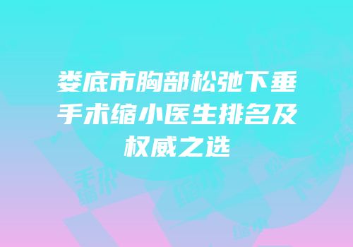 娄底市胸部松弛下垂手术缩小医生排名及权威之选