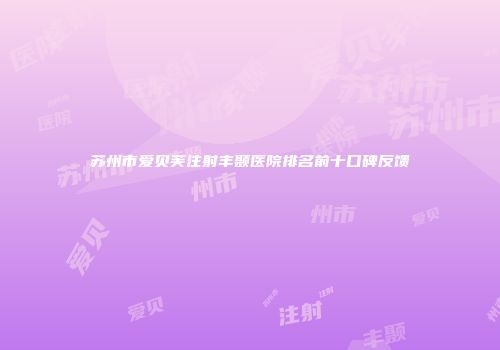 苏州市爱贝芙注射丰颞医院排名前十口碑反馈