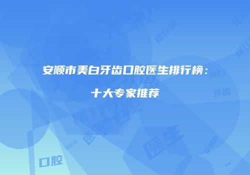 安顺市美白牙齿口腔医生排行榜：十大专家推荐