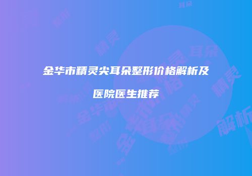 金华市精灵尖耳朵整形价格解析及医院医生推荐