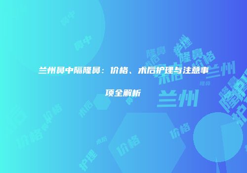 兰州鼻中隔隆鼻：价格、术后护理与注意事项全解析