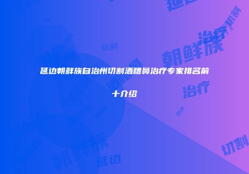 延边朝鲜族自治州切割酒糟鼻治疗专家排名前十介绍