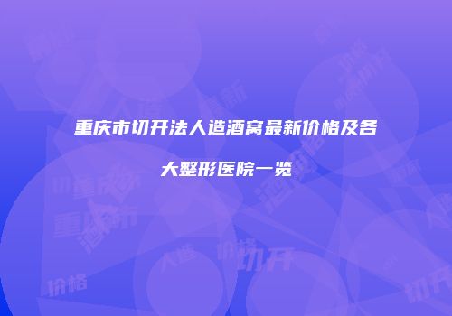 重庆市切开法人造酒窝最新价格及各大整形医院一览