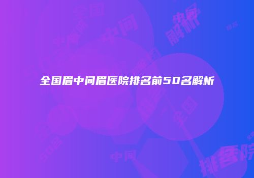 全国眉中间眉医院排名前50名解析
