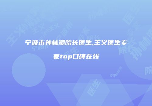 宁波市孙林潮院长医生,王义医生专家top口碑在线