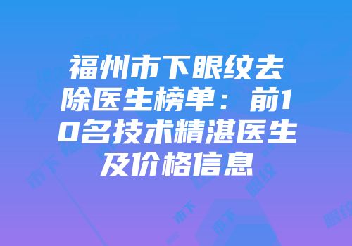 福州市下眼纹去除医生榜单：前10名技术精湛医生及价格信息