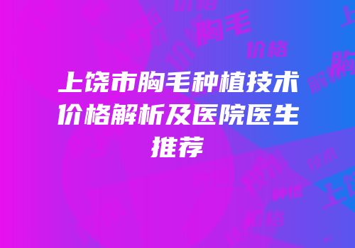 上饶市胸毛种植技术价格解析及医院医生推荐