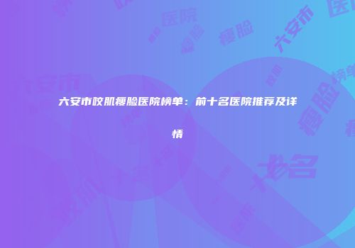 六安市咬肌瘦脸医院榜单：前十名医院推荐及详情