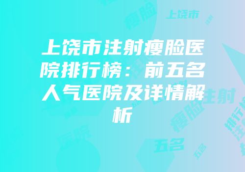 上饶市注射瘦脸医院排行榜：前五名人气医院及详情解析