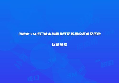 济南市3M进口纳米树脂补牙正规机构名单及医院详情推荐