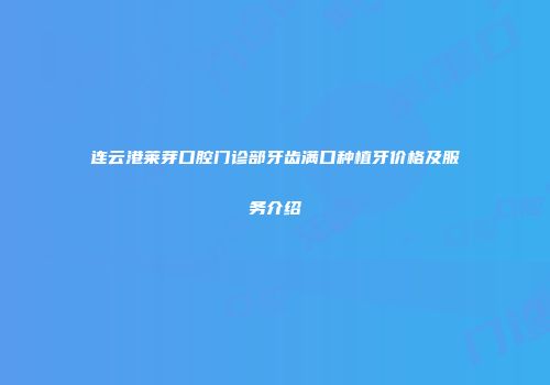 连云港莱芽口腔门诊部牙齿满口种植牙价格及服务介绍