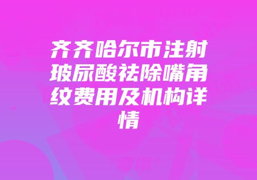 齐齐哈尔市注射玻尿酸祛除嘴角纹费用及机构详情