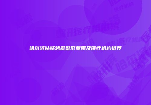 哈尔滨钴铬烤瓷整形费用及医疗机构推荐