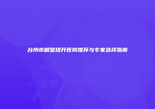 台州市龈璧提升医院推荐与专家选择指南