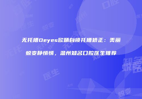 无托槽Oeyes欧睛自锁托槽矫正：美丽蜕变静悄悄，温州知名口腔医生推荐