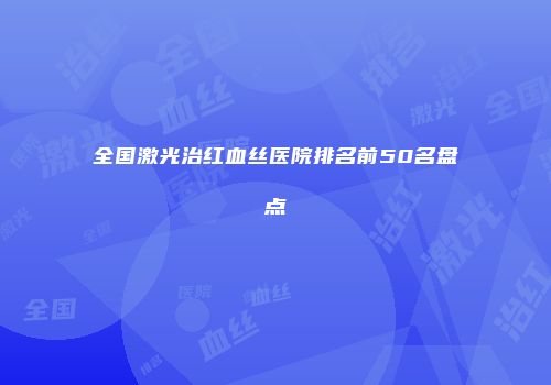 全国激光治红血丝医院排名前50名盘点