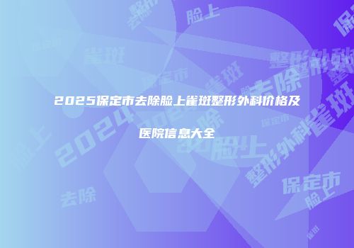 2025保定市去除脸上雀斑整形外科价格及医院信息大全