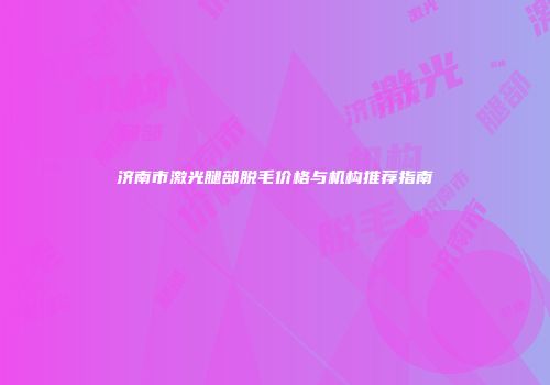 济南市激光腿部脱毛价格与机构推荐指南