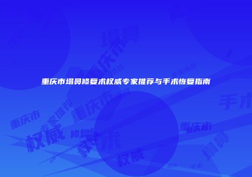 重庆市塌鼻修复术权威专家推荐与手术恢复指南
