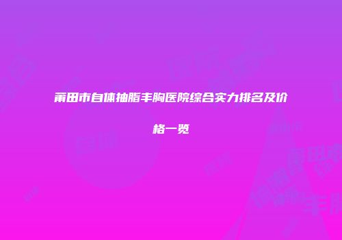莆田市自体抽脂丰胸医院综合实力排名及价格一览