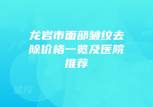 龙岩市面部皱纹去除价格一览及医院推荐
